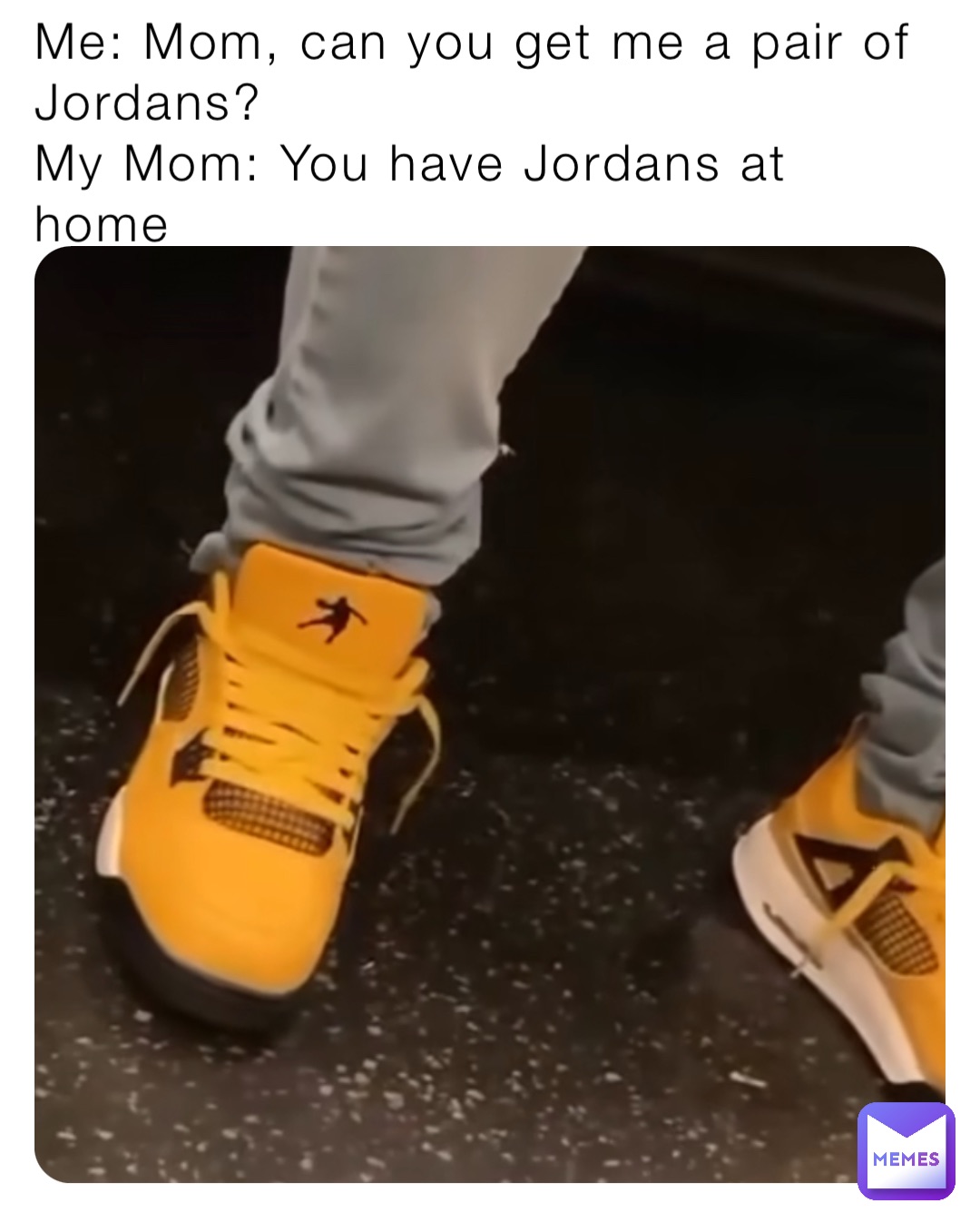 Me: Mom, can you get me a pair of Jordans?
My Mom: You have Jordans at home