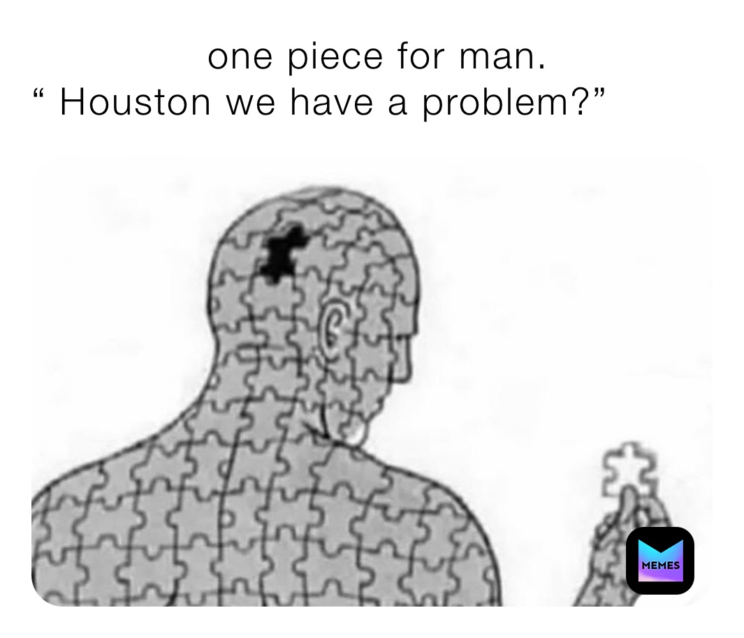               one piece for man. “ Houston we have a problem?”