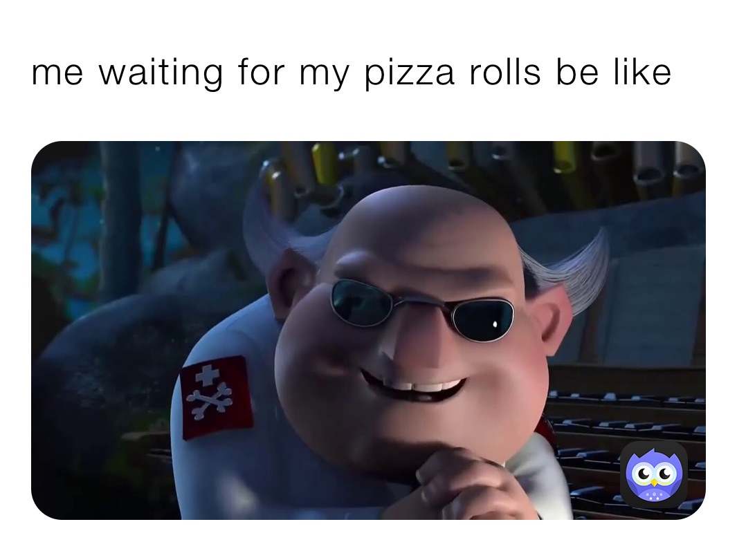 me waiting for my pizza rolls be like