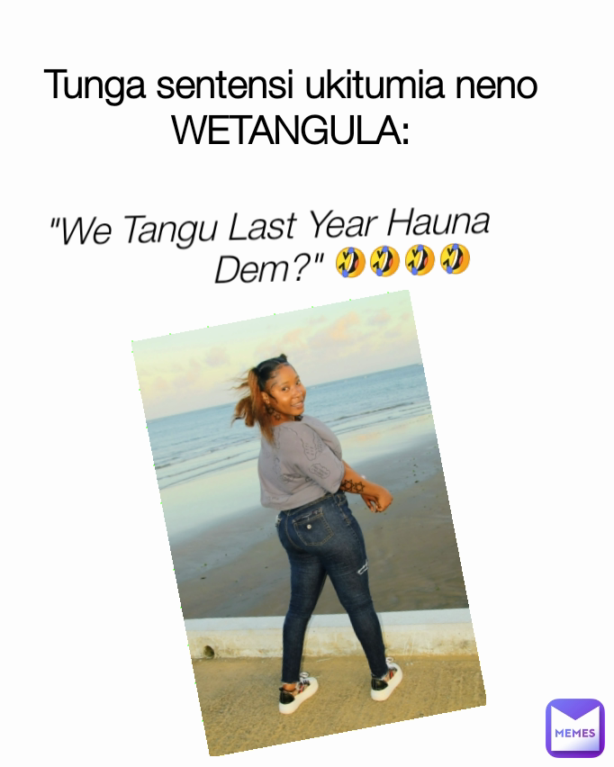 Tunga sentensi ukitumia neno WETANGULA: 🤣🤣🤣🤣 "We Tangu Last Year Hauna Dem?"