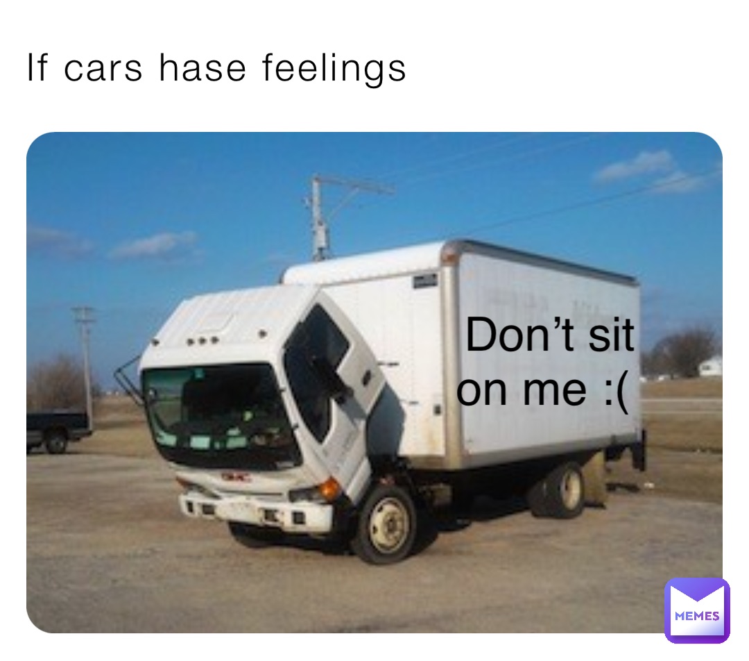 If cars hase feelings Don’t sit 
on me :(