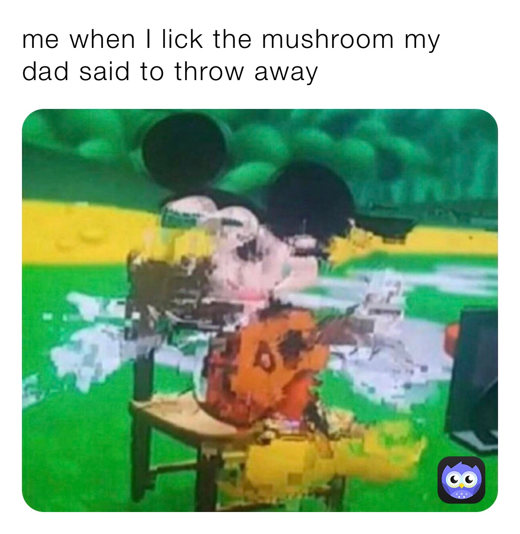 me when I lick the mushroom my dad said to throw away