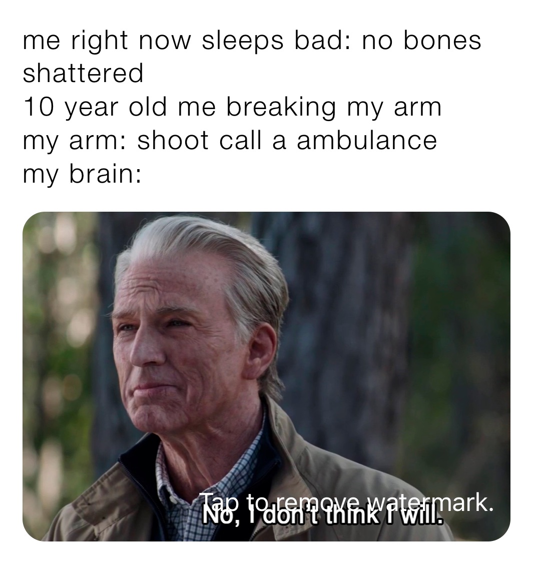 me right now sleeps bad: no bones shattered 
10 year old me breaking my arm
my arm: shoot call a ambulance 
my brain: