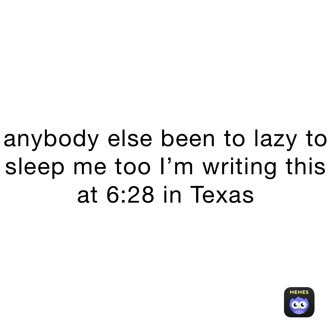anybody else been to lazy to sleep me too I’m writing this at 6:28 in texas