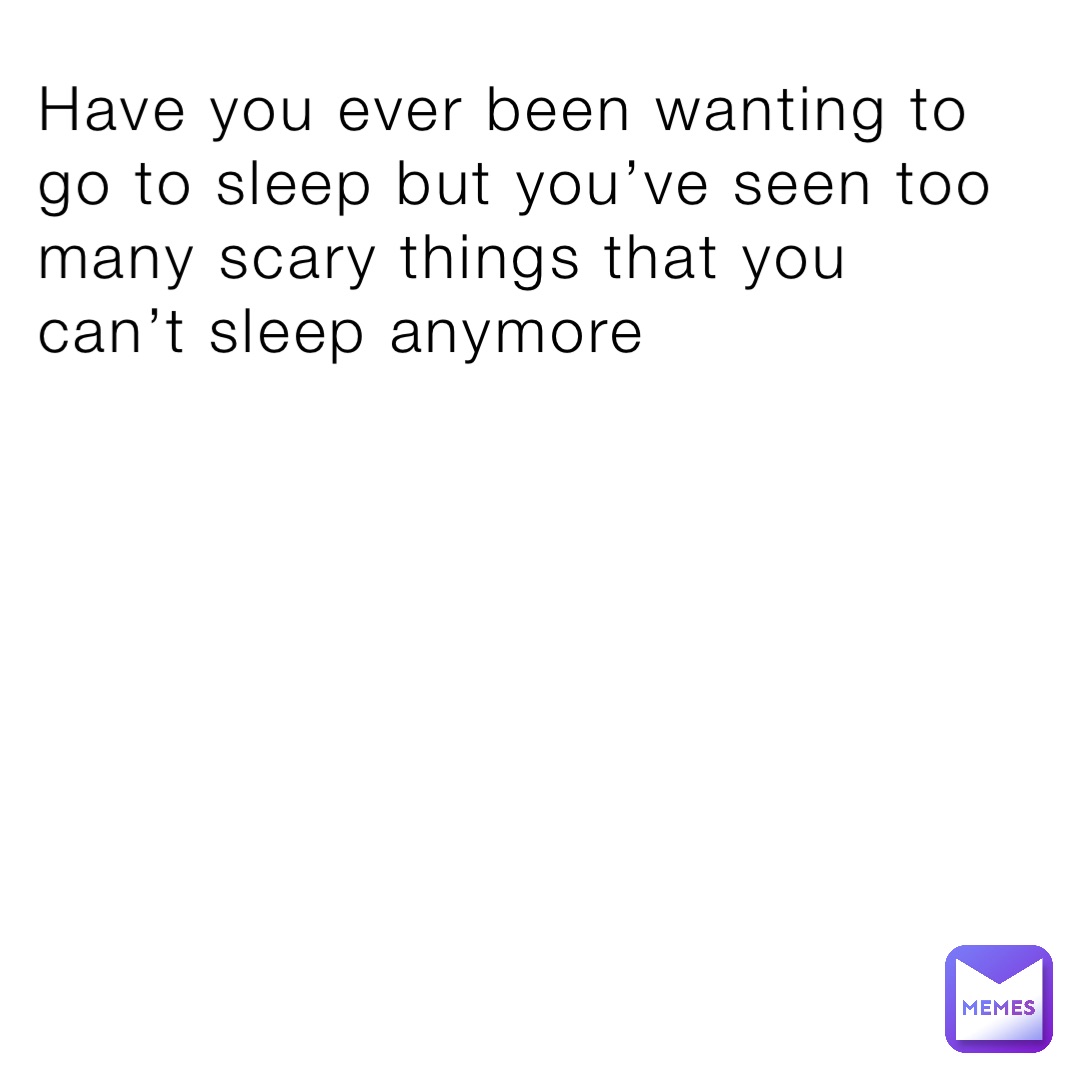 Have you ever been wanting to go to sleep but you’ve seen too many scary things that you can’t sleep anymore
