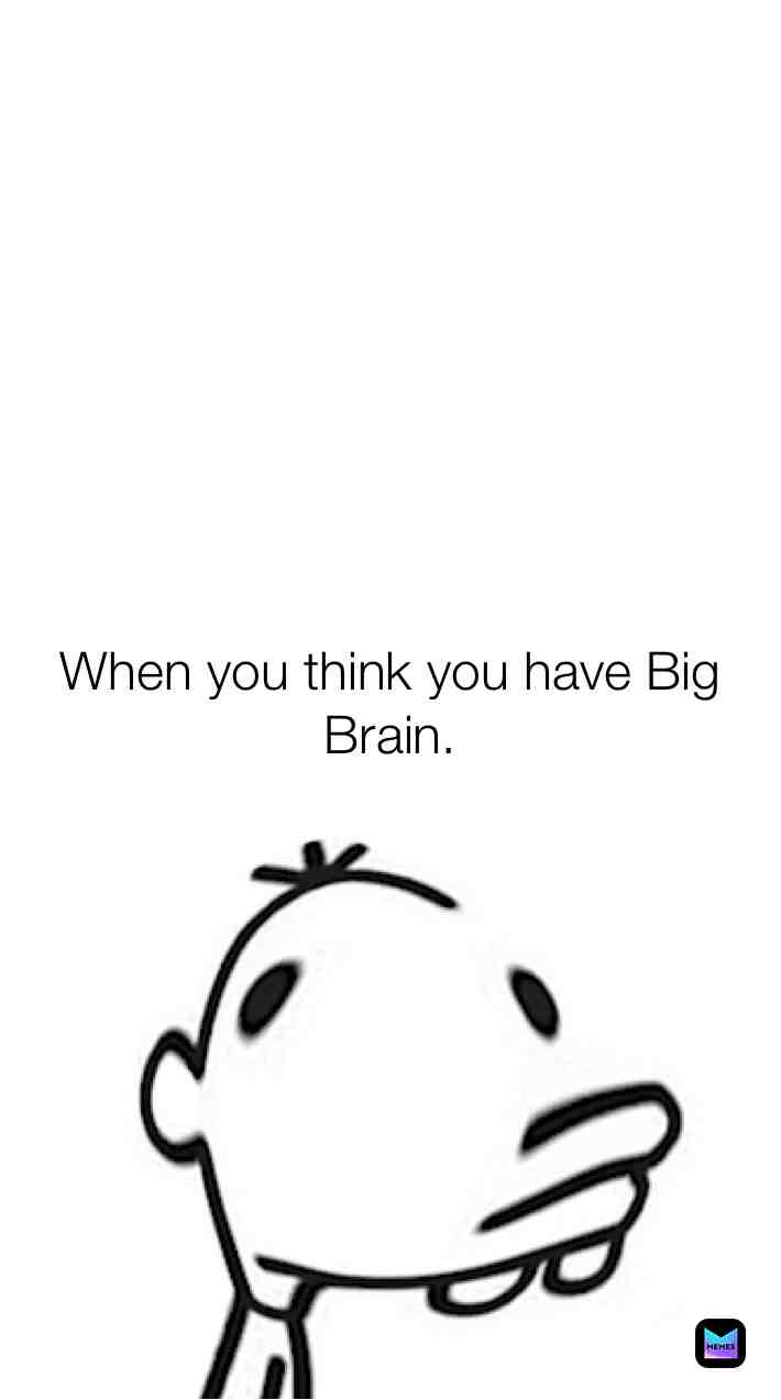 This is me every day Big brain Smol
