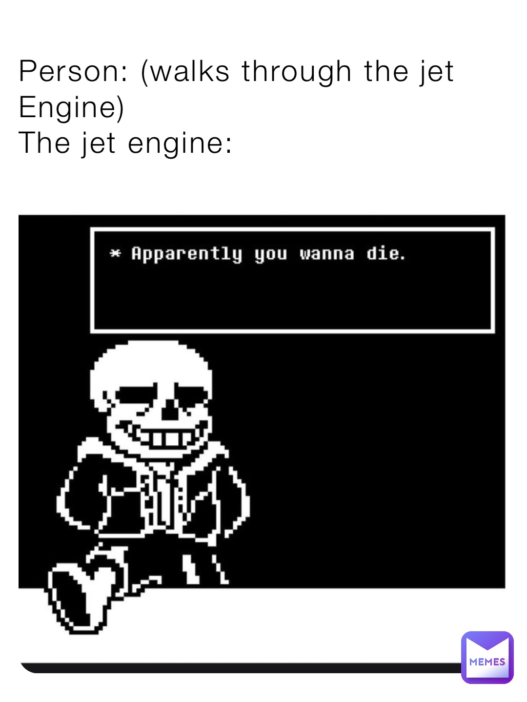 Person: (walks through the jet Engine)
The jet engine: