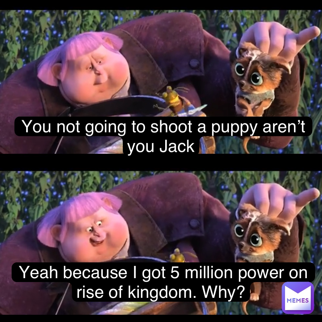 You not going to shoot a puppy aren’t you Jack Yeah because I got 5 million power on rise of kingdom. Why?