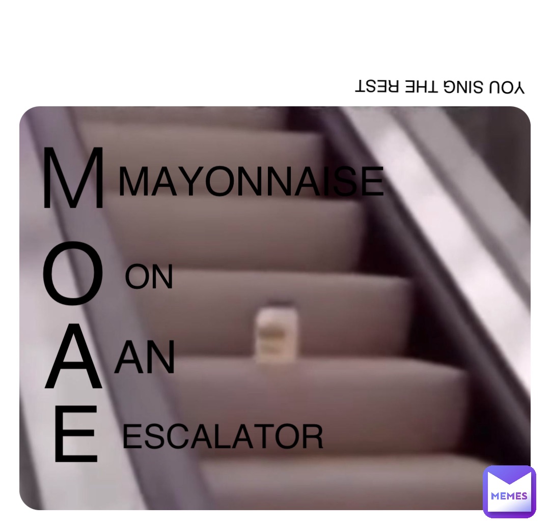 M O A E MAYONNAISE ON AN ESCALATOR YOU SING THE REST