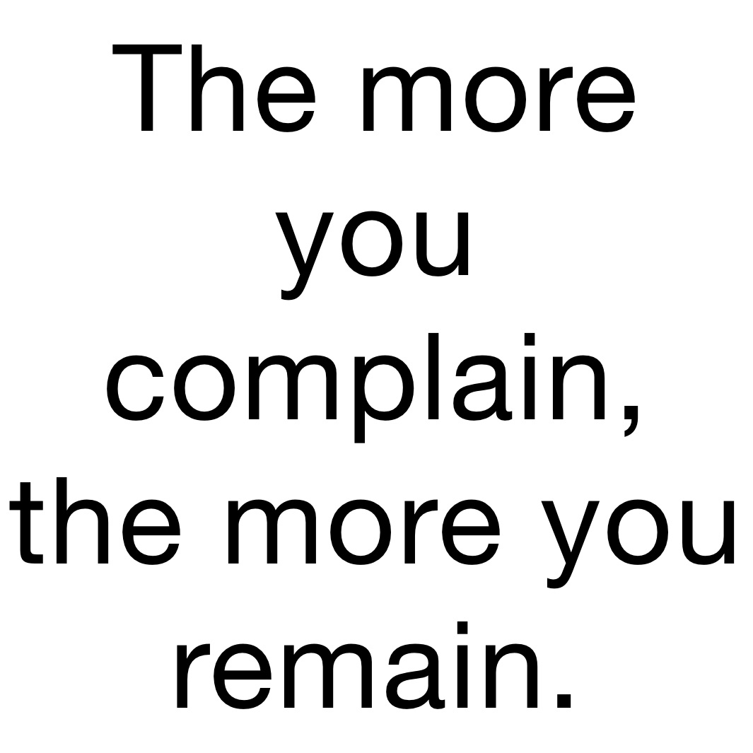 The more you complain, the more you remain. 