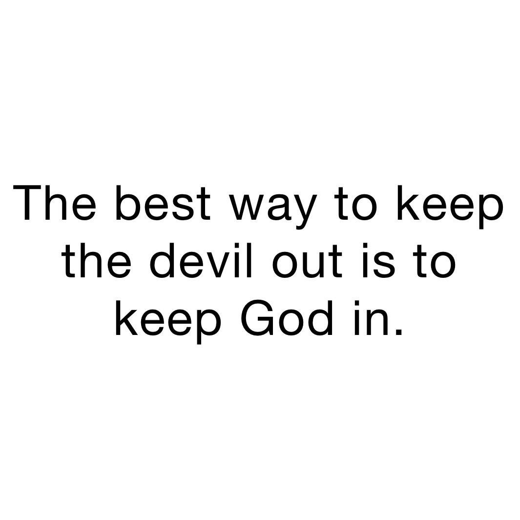 The best way to keep the devil out is to keep God in. 