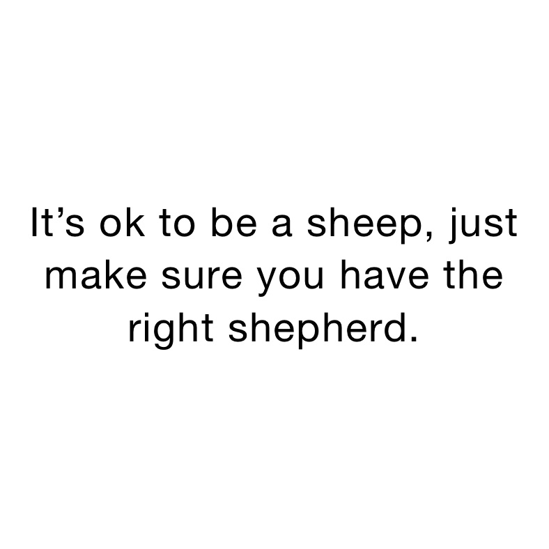 It’s ok to be a sheep, just make sure you have the right shepherd. 