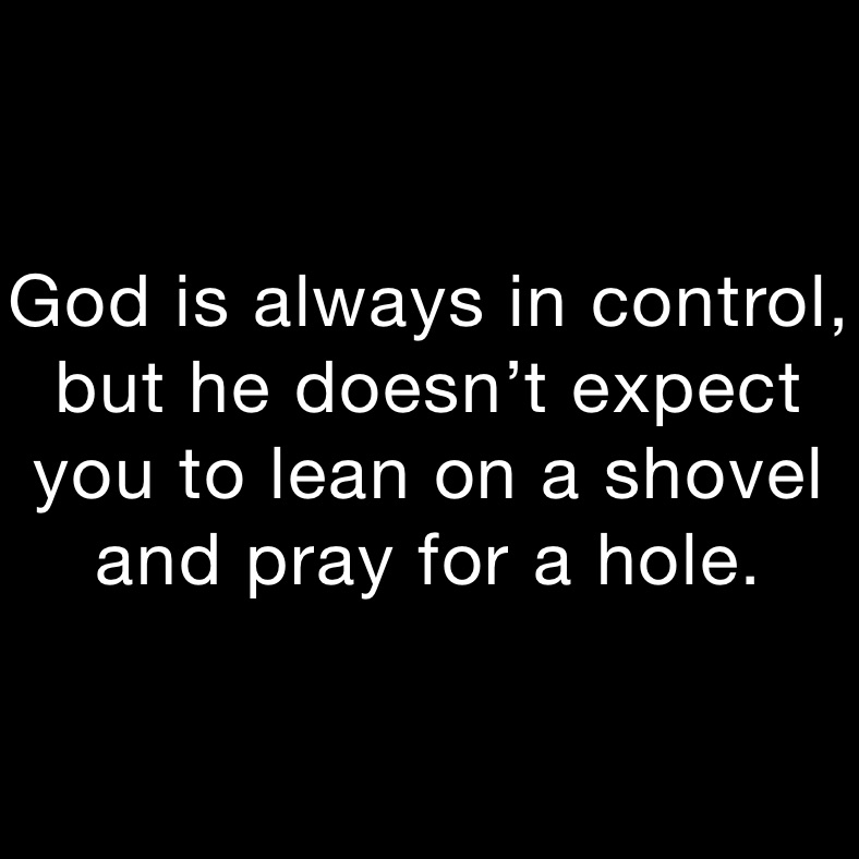 God is always in control, but he doesn’t expect you to lean on a shovel and pray for a hole. 