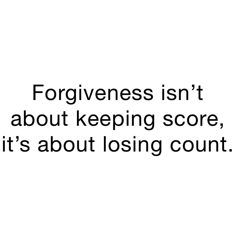 Forgiveness isn’t about keeping score, it’s about losing count. 