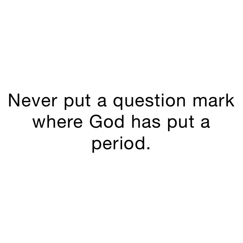 Never put a question mark where God has put a period. 