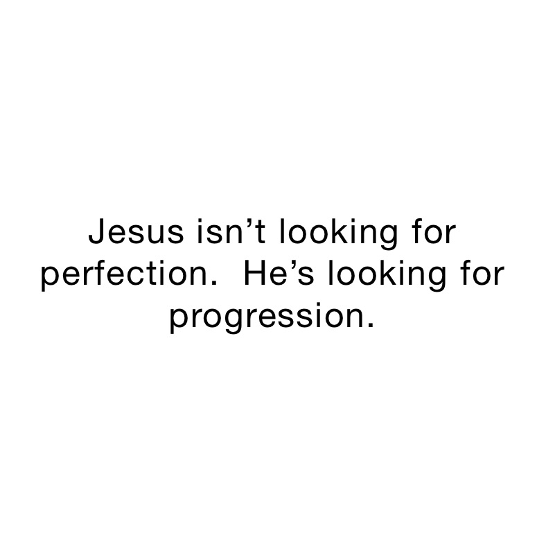 Jesus isn’t looking for perfection.  He’s looking for progression. 