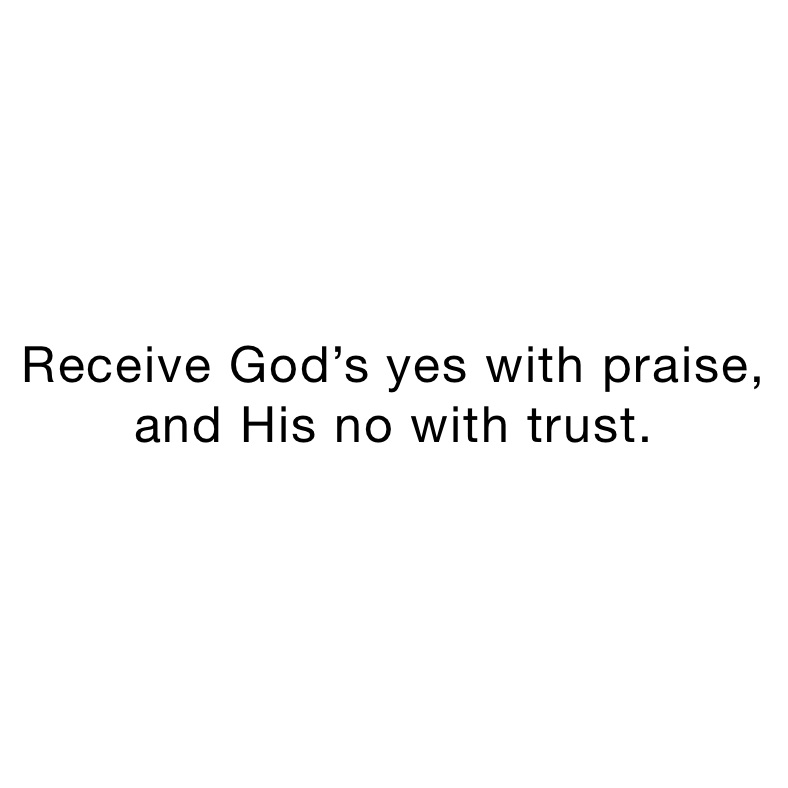 Receive God’s yes with praise, and His no with trust. 