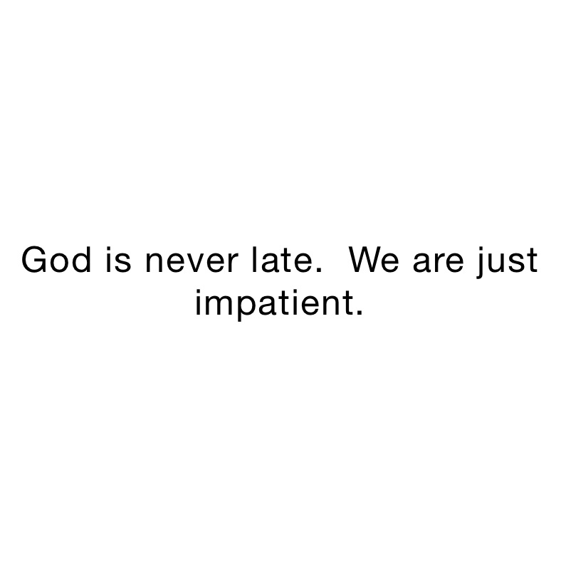 God is never late.  We are just impatient. 