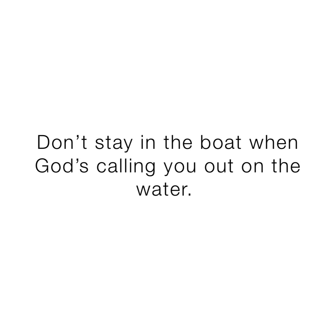 Don’t stay in the boat when God’s calling you out on the water.