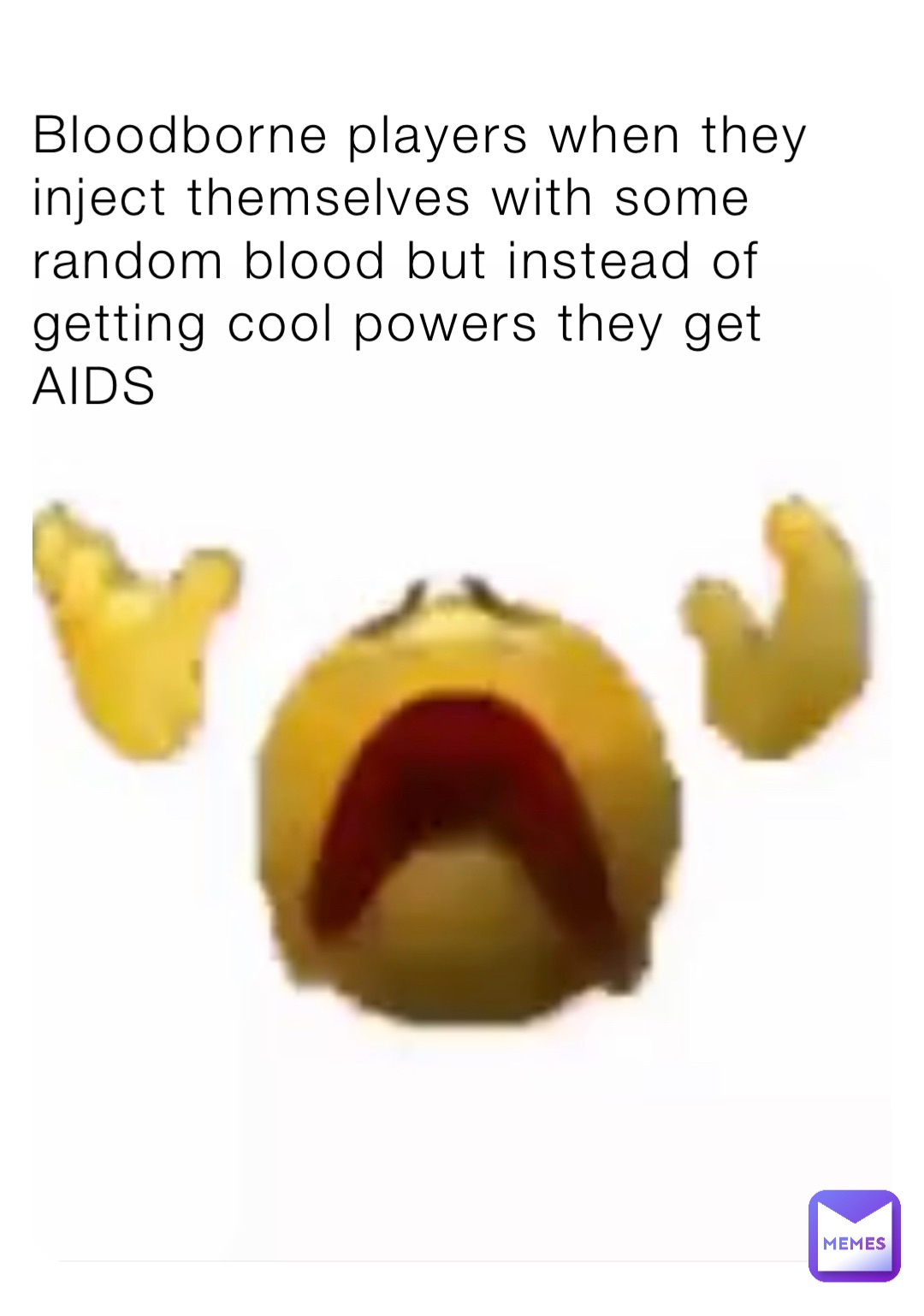 Bloodborne players when they inject themselves with some random blood but instead of getting cool powers they get AIDS