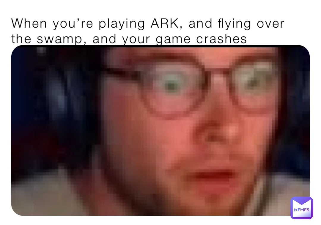 When you’re playing ARK, and flying over the swamp, and your game crashes