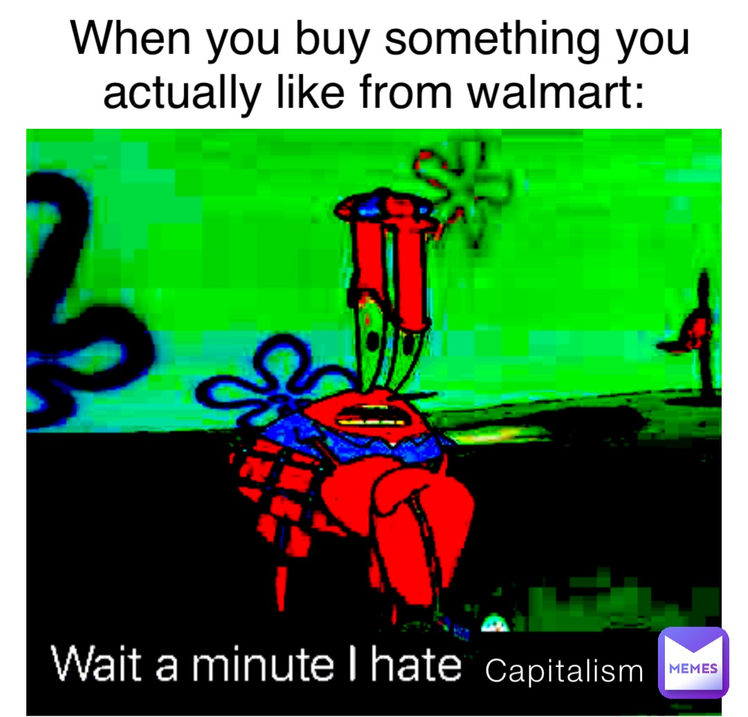 Capitalism When you buy something you actually like from walmart: