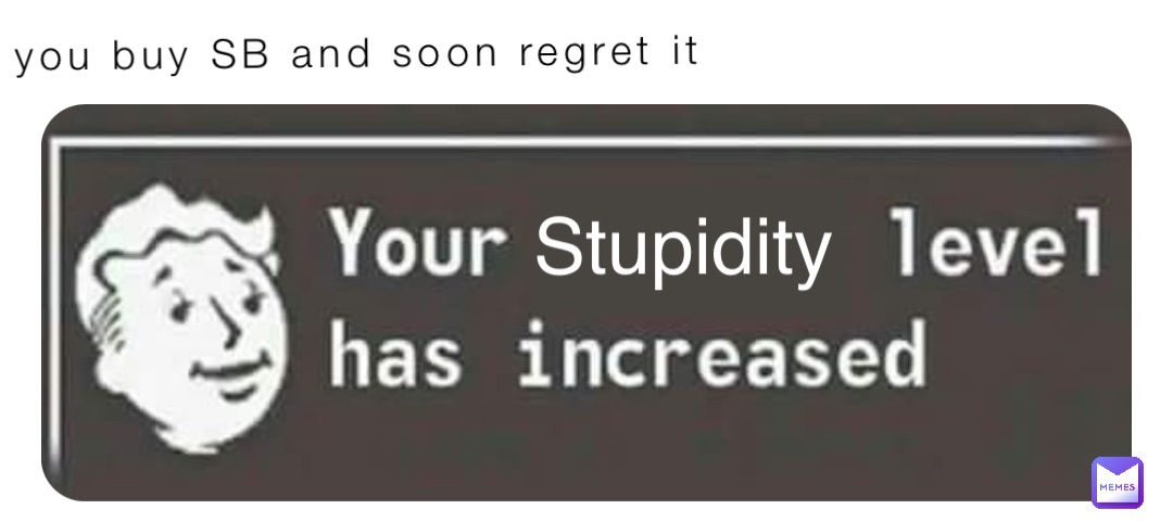 When you buy SB and soon regret it Stupidity