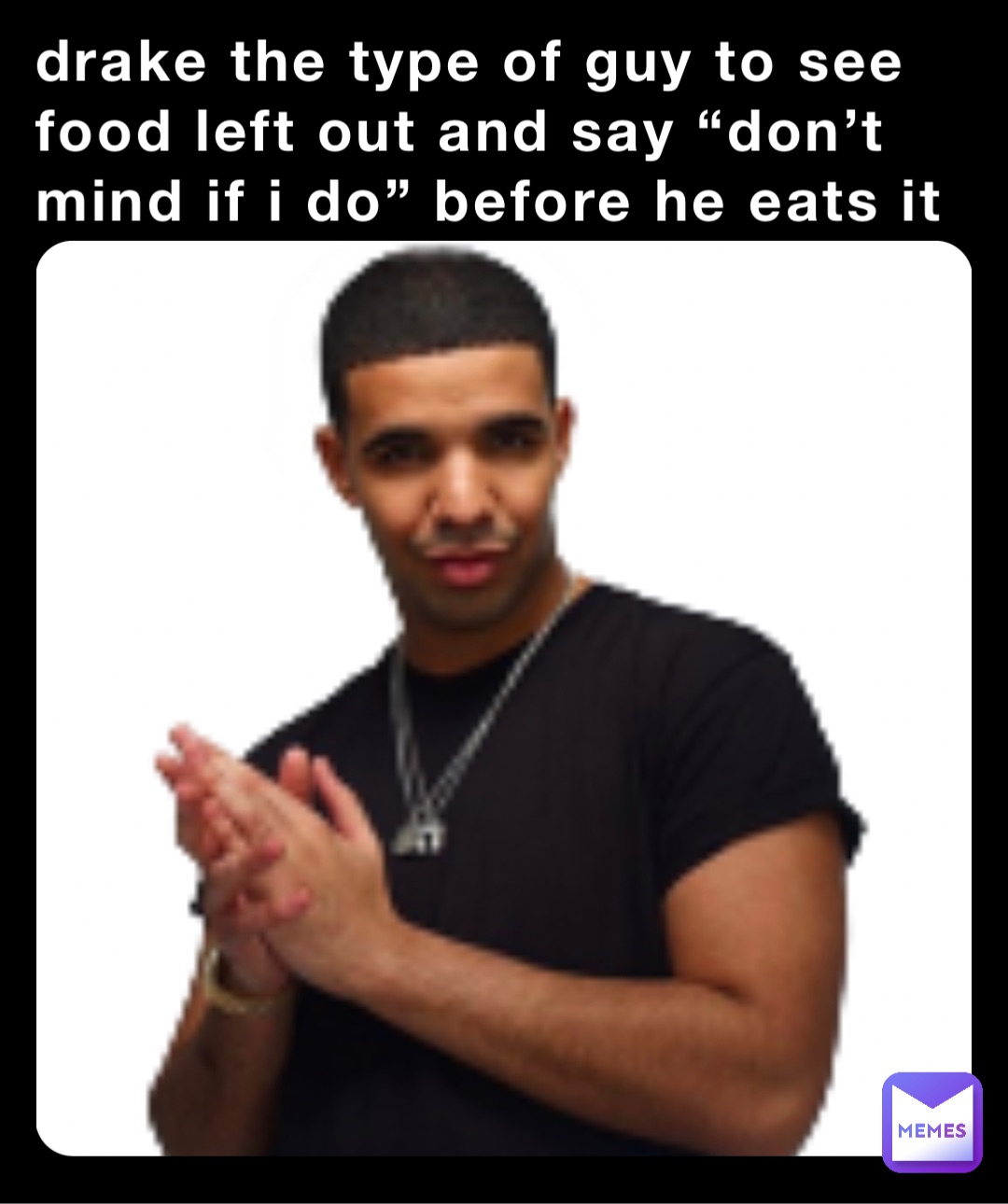 drake the type of guy to see food left out and say “don’t mind if i do” before he eats it