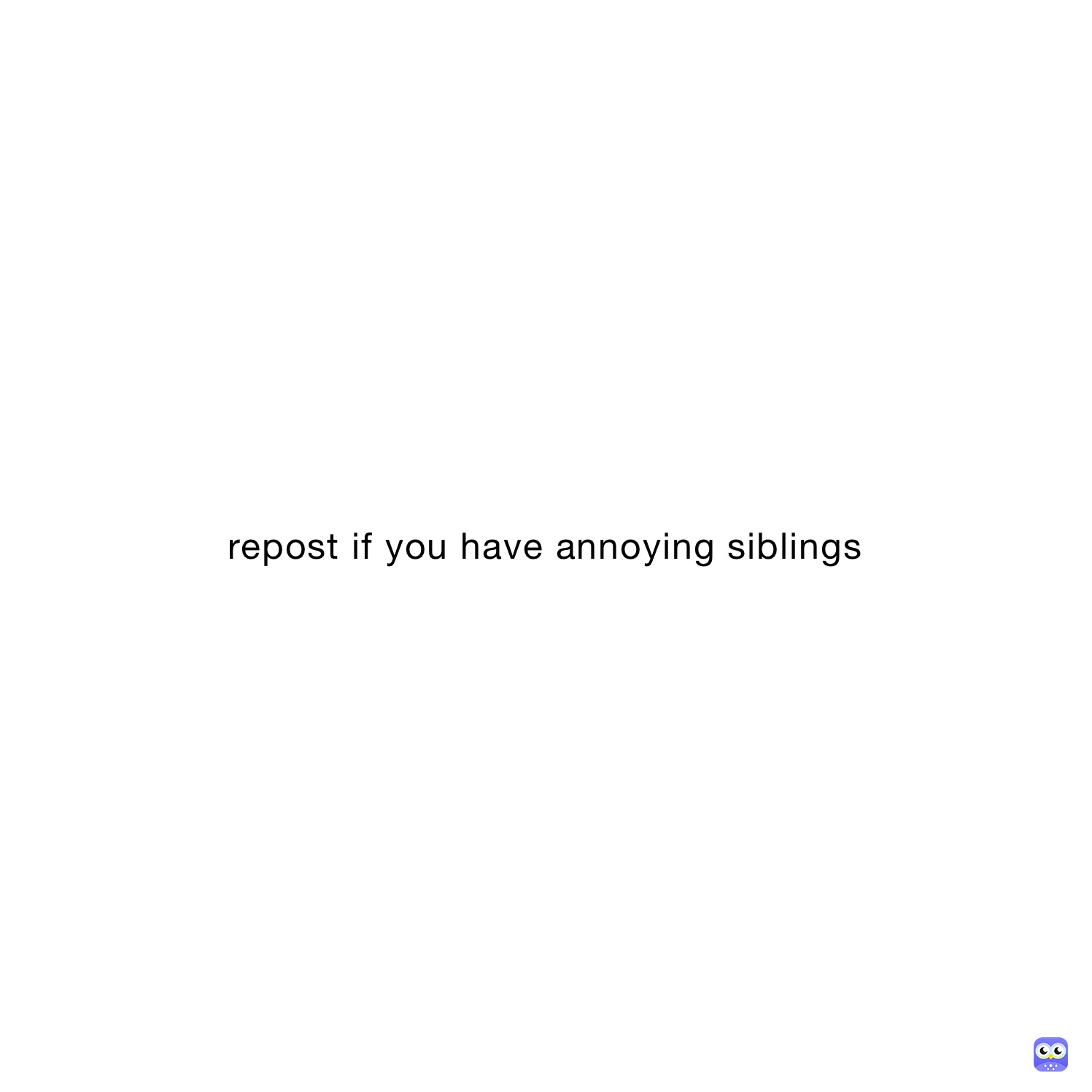 repost if you have annoying siblings