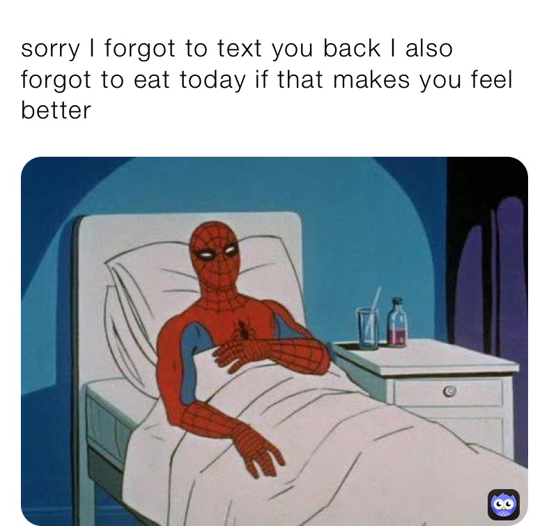 sorry I forgot to text you back I also forgot to eat today if that makes you feel better 