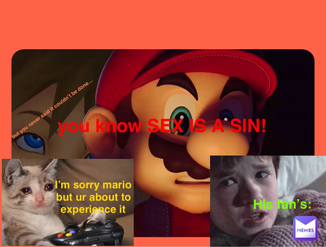 you know SEX IS A SIN! I’m sorry mario but ur about to experience it but you never said it couldn’t be done… His fan’s: