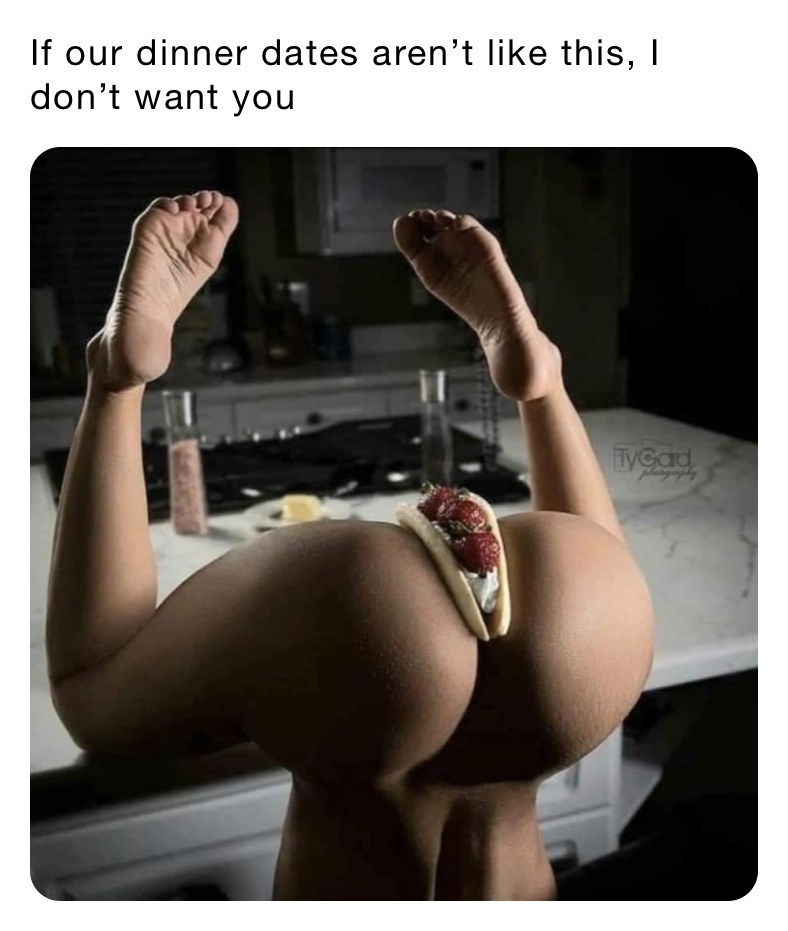 If our dinner dates aren’t like this, I don’t want you