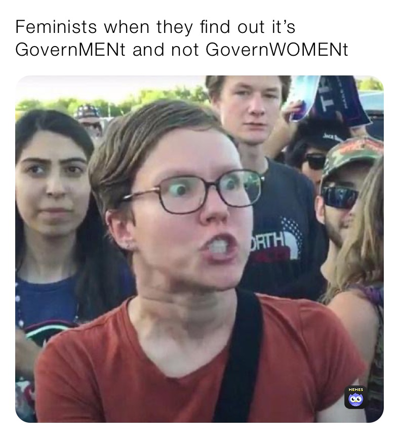 Feminists when they find out it’s GovernMENt and not GovernWOMENt