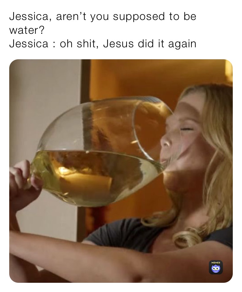 Jessica, aren’t you supposed to be water?
Jessica : oh shit, Jesus did it again
