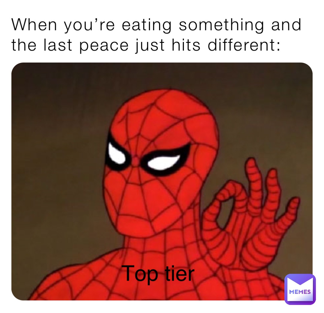 When you’re eating something and the last peace just hits different: Top tier