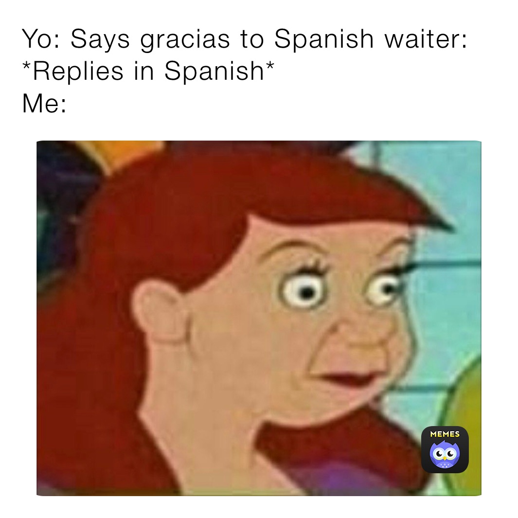 Yo: Says gracias to Spanish waiter: *Replies in Spanish*
Me: