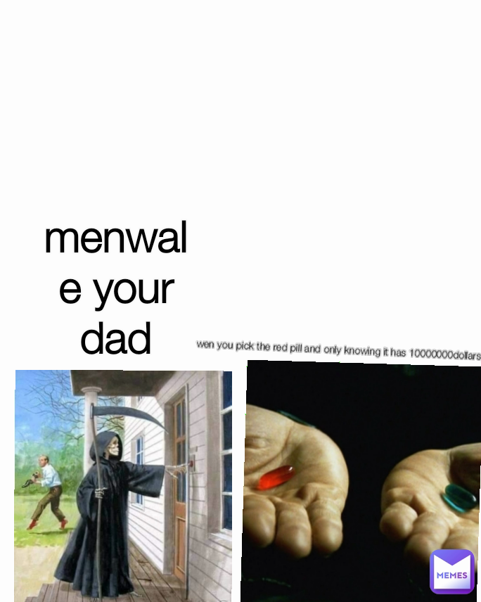 menwale your dad wen you pick the red pill and only knowing it has 10000000dollarsp