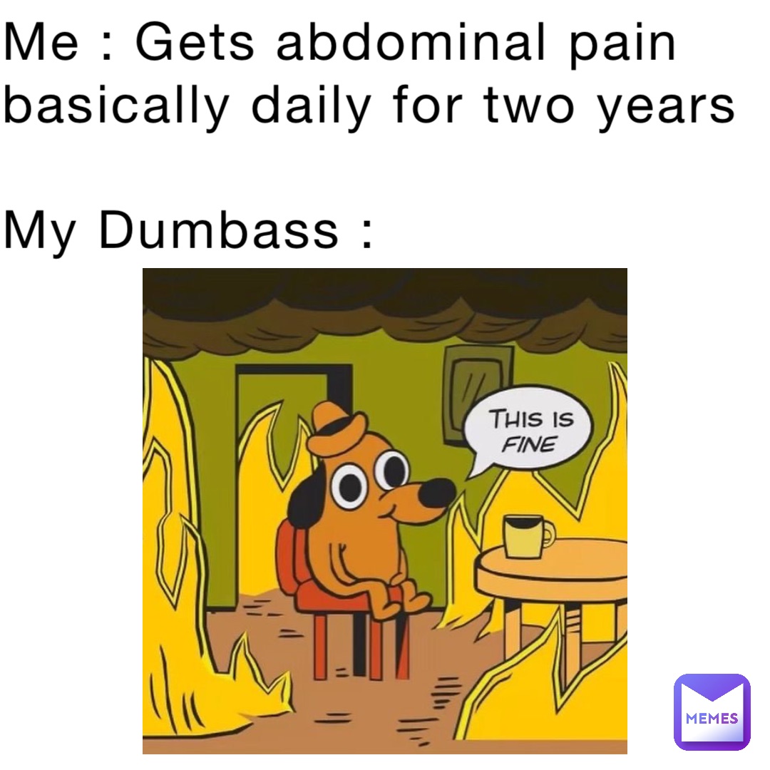 Me : Gets abdominal pain basically daily for two years

My Dumbass :