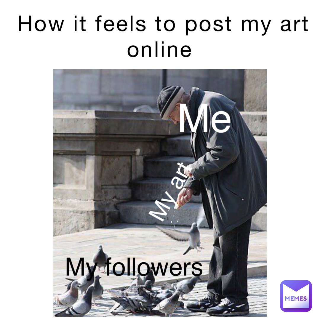 How it feels to post my art online Me My art My followers