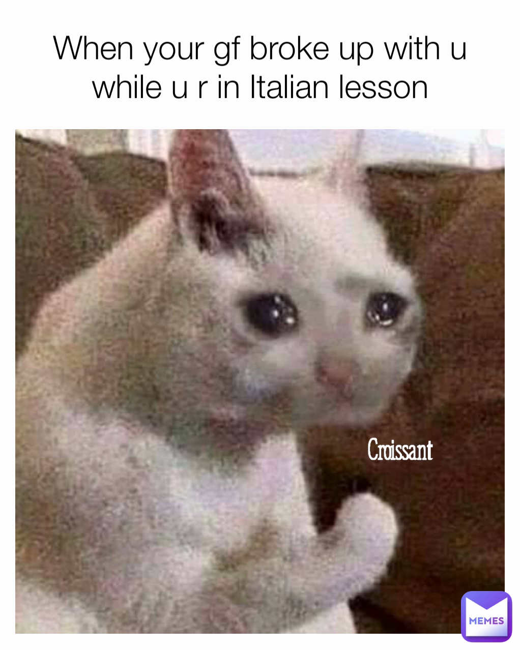 Croissant When your gf broke up with u while u r in Italian lesson