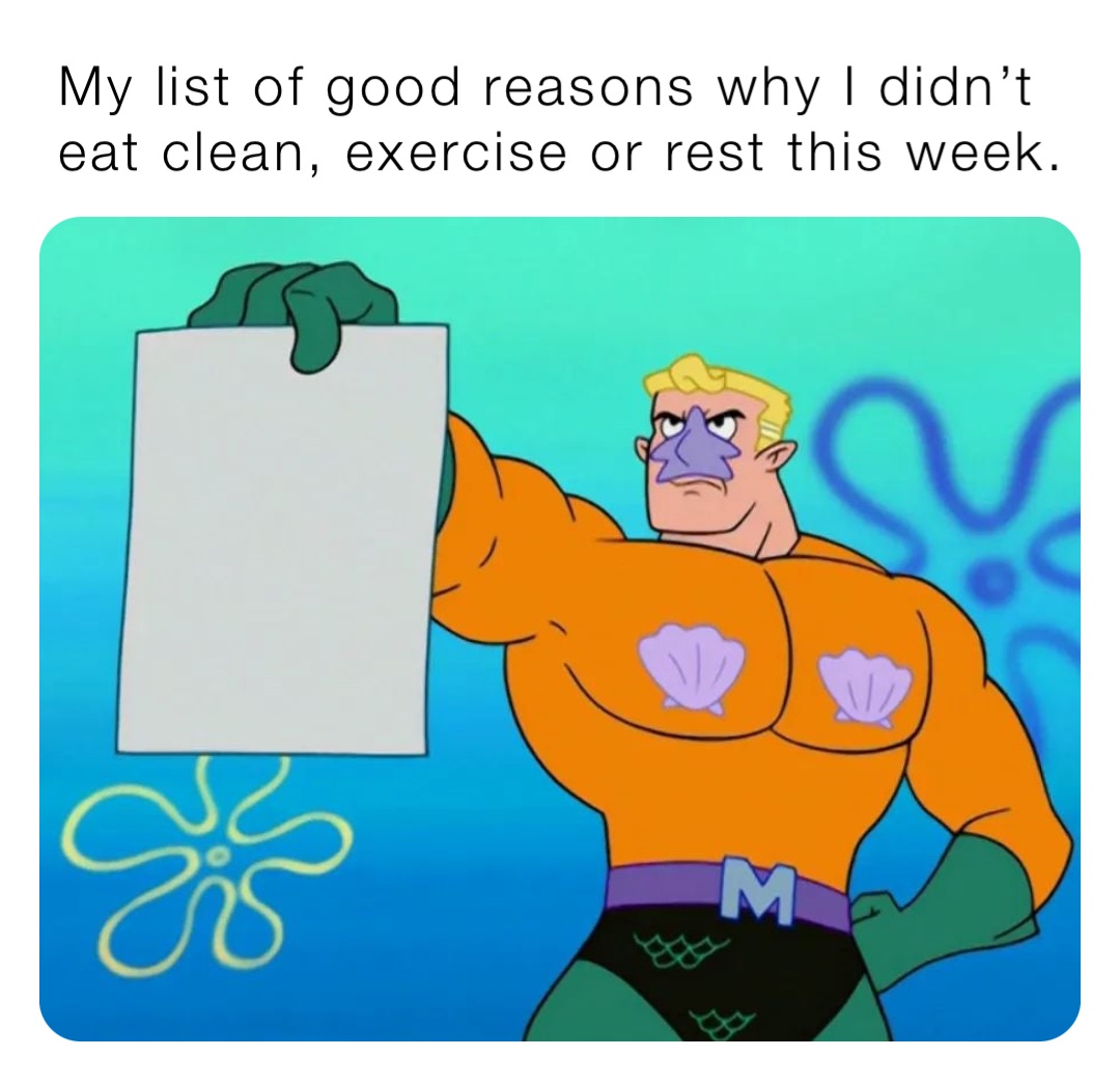 My list of good reasons why I didn’t eat clean, exercise or rest this week.