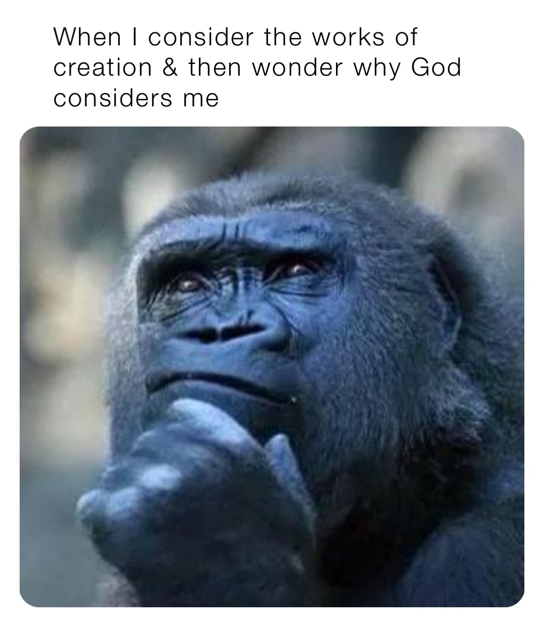 When I consider the works of creation & then wonder why God considers me