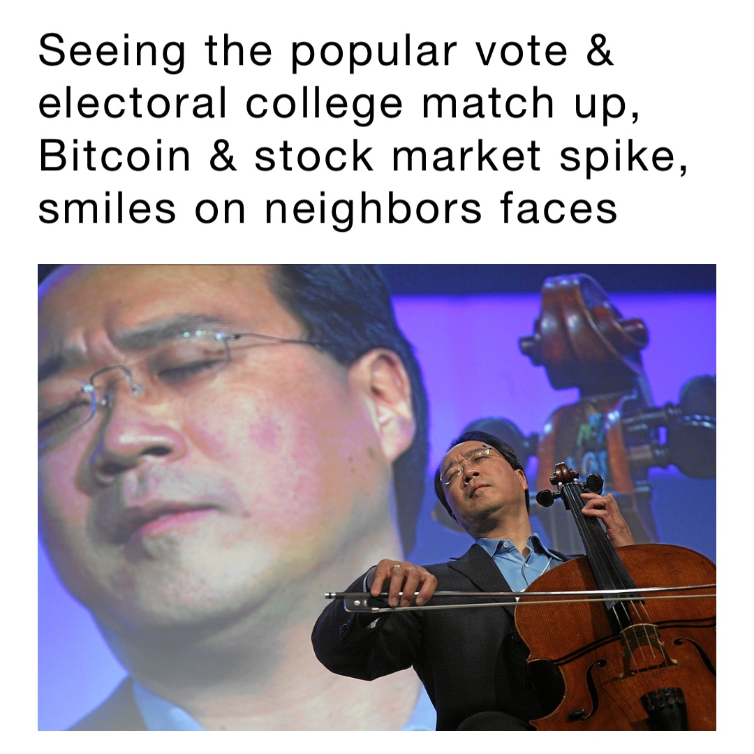 Seeing the popular vote & electoral college match up, Bitcoin & stock market spike, smiles on neighbors faces