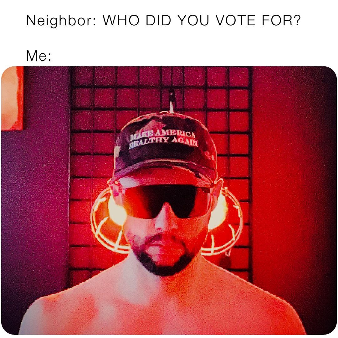 Neighbor: WHO DID YOU VOTE FOR?

Me: