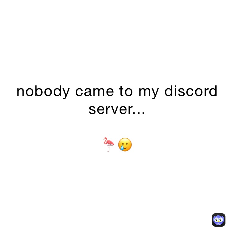 nobody came to my discord server...

🦩🥲