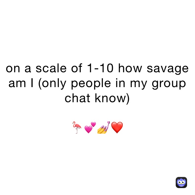 on a scale of 1-10 how savage am I (only people in my group chat know) 

🦩💕💅❤️