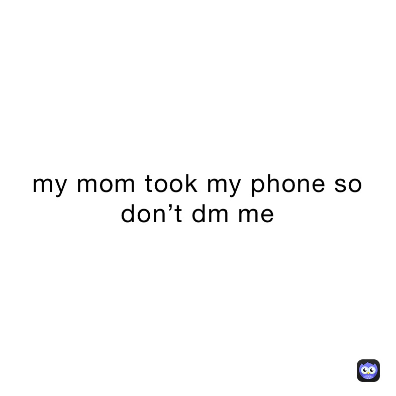 my mom took my phone so don’t dm me