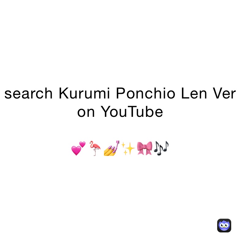 search Kurumi Ponchio Len Ver on YouTube 

💕🦩💅✨🎀🎶