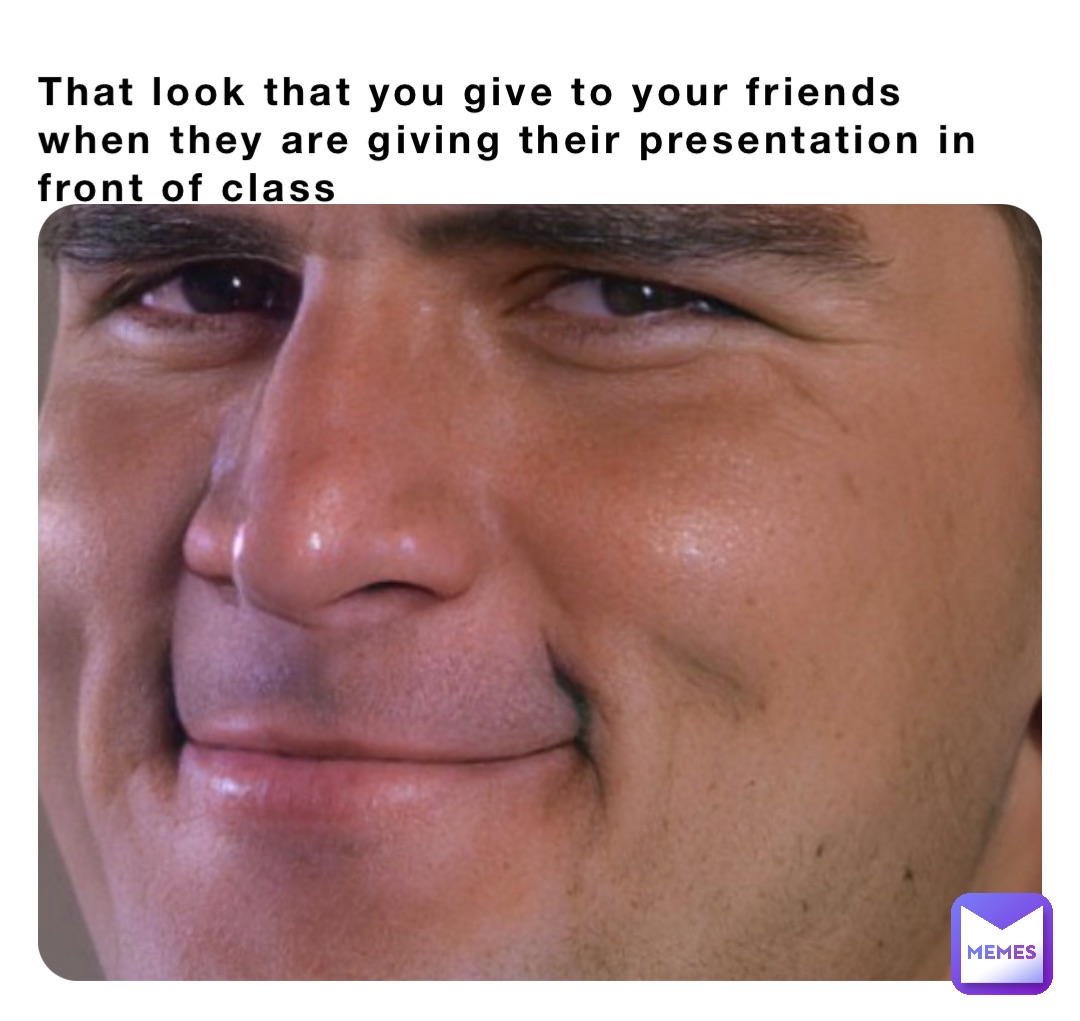 That look that you give to your friends when they are giving their presentation in front of class