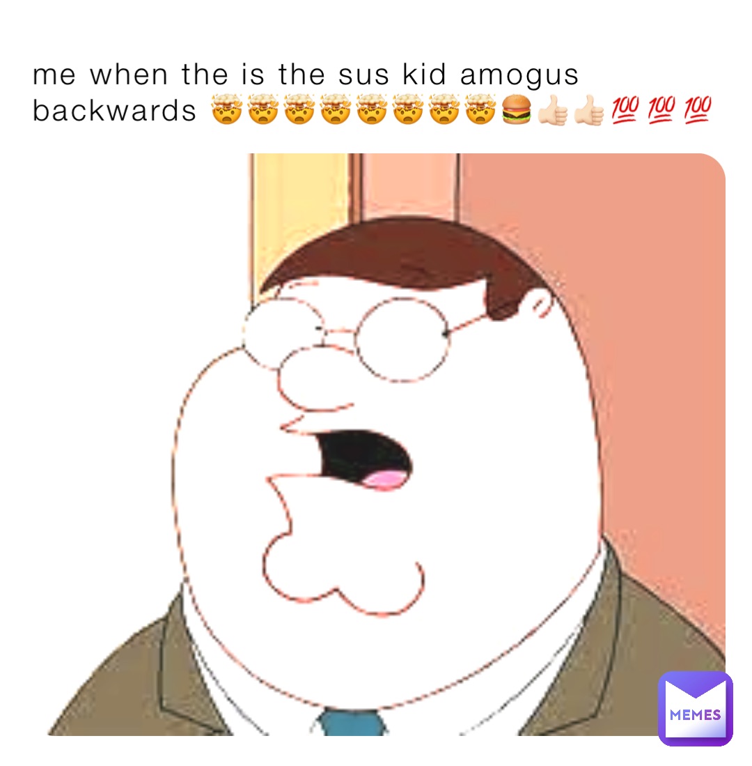 me when the is the sus kid amogus backwards 🤯🤯🤯🤯🤯🤯🤯🤯🍔👍🏻👍🏻💯💯💯